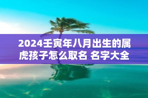 2025壬寅年八月出生的属虎孩子怎么取名 名字大全
