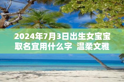 2025年7月3日出生女宝宝取名宜用什么字 温柔文雅的名字