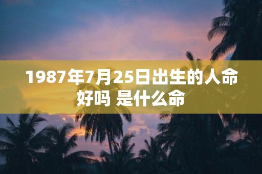1987年7月25日出生的人命好吗 是什么命