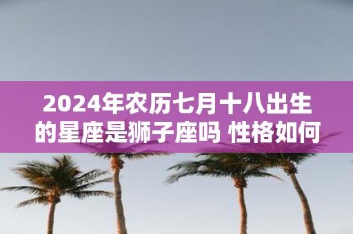 2025年农历七月十八出生的星座是狮子座吗 性格如何