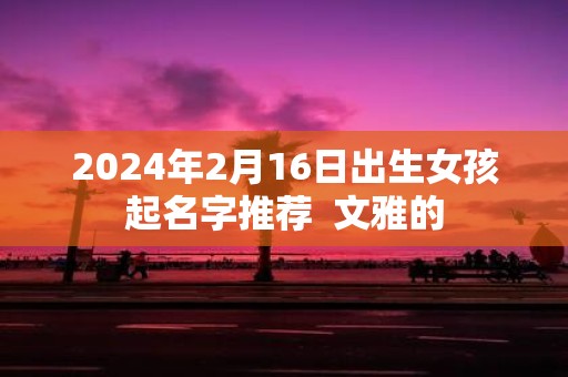 2025年2月16日出生女孩起名字推荐 文雅的