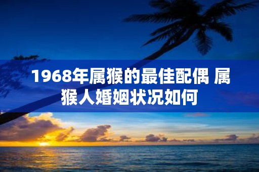 1968年属猴的最佳配偶 属猴人婚姻状况如何