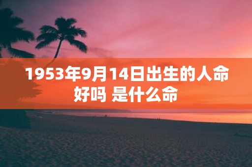 1953年9月14日出生的人命好吗 是什么命