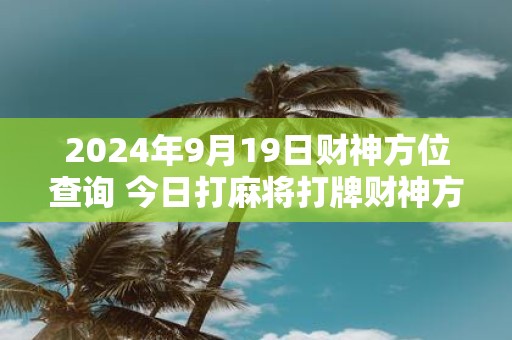2025年9月19日财神方位查询 今日打麻将打牌财神方位