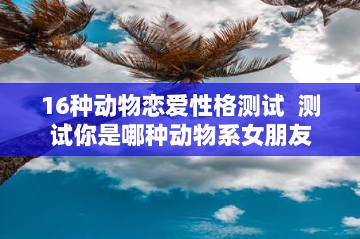 16种动物恋爱性格测试 测试你是哪种动物系女朋友