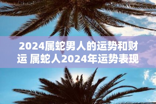 2025属蛇男人的运势和财运 属蛇人2025年运势表现