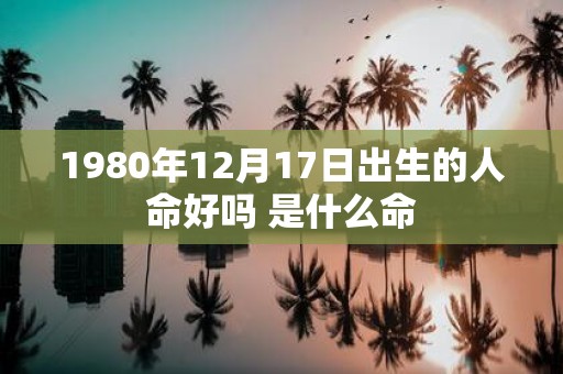 1980年12月17日出生的人命好吗 是什么命