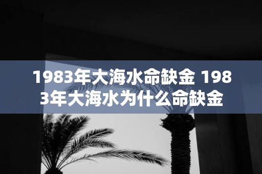 1983年大海水命缺金 1983年大海水为什么命缺金