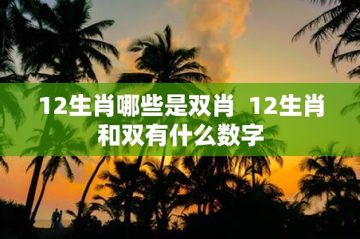 12生肖哪些是双肖 12生肖和双有什么数字