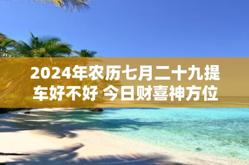 2025年农历七月二十九提车好不好 今日财喜神方位