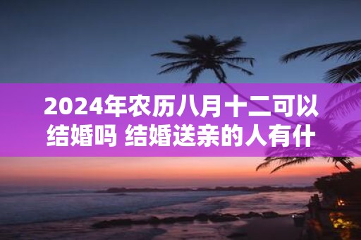 2025年农历八月十二可以结婚吗 结婚送亲的人有什么讲究