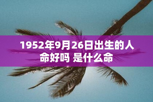 1952年9月26日出生的人命好吗 是什么命