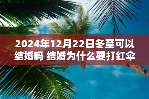 2025年12月22日冬至可以结婚吗 结婚为什么要打红伞