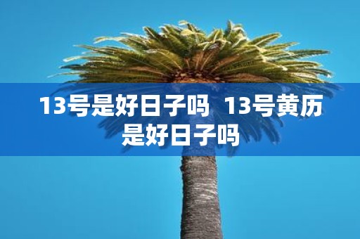 13号是好日子吗 13号黄历是好日子吗