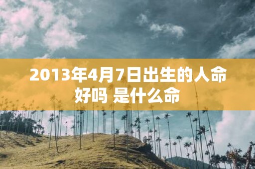 2013年4月7日出生的人命好吗 是什么命