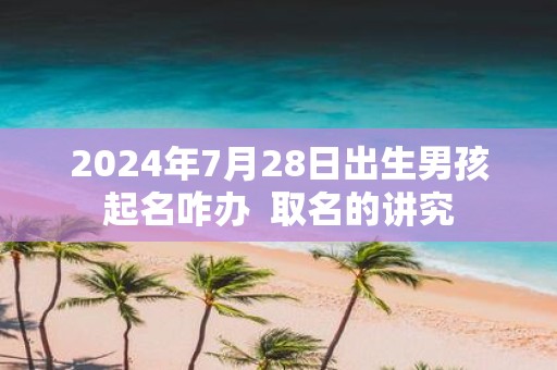 2025年7月28日出生男孩起名咋办 取名的讲究