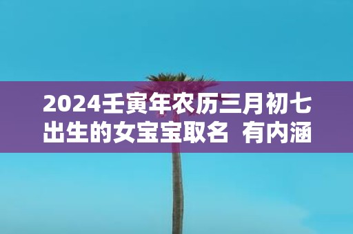 2025壬寅年农历三月初七出生的女宝宝取名 有内涵的