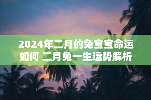 2025年二月的兔宝宝命运如何 二月兔一生运势解析