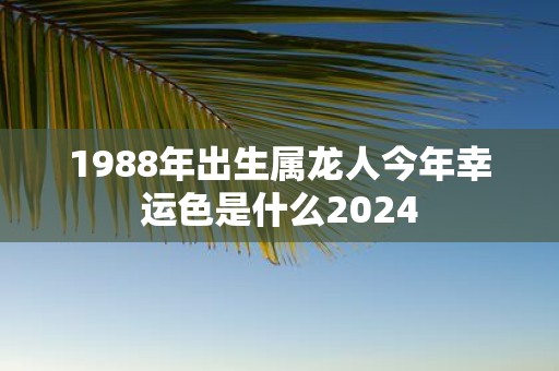 1988年出生属龙人今年幸运色是什么2025