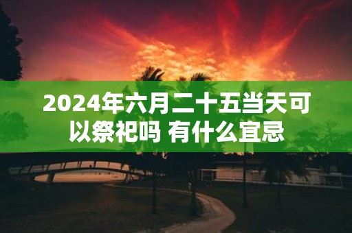 2025年六月二十五当天可以祭祀吗 有什么宜忌