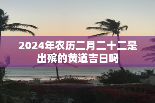 2025年农历二月二十二是出殡的黄道吉日吗