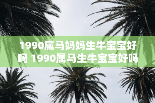 1990属马妈妈生牛宝宝好吗 1990属马生牛宝宝好吗