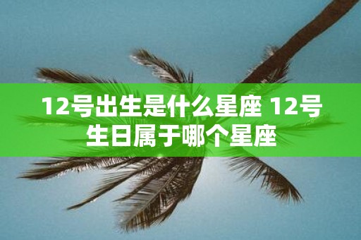 12号出生是什么星座 12号生日属于哪个星座