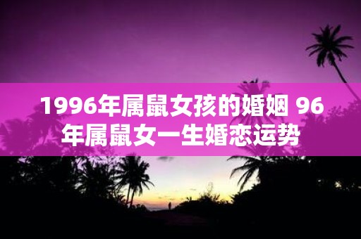 1996年属鼠女孩的婚姻 96年属鼠女一生婚恋运势