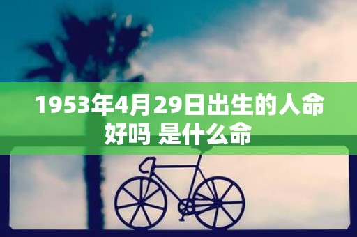 1953年4月29日出生的人命好吗 是什么命