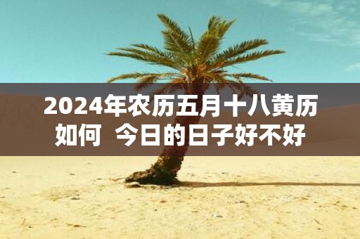 2025年农历五月十八黄历如何 今日的日子好不好