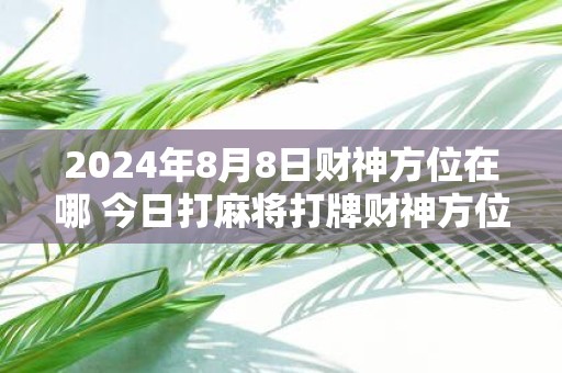 2025年8月8日财神方位在哪 今日打麻将打牌财神方位