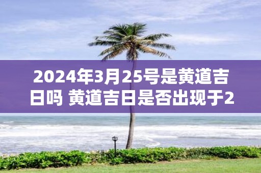 2025年3月25号是黄道吉日吗 黄道吉日是否出现于2025年3月25日