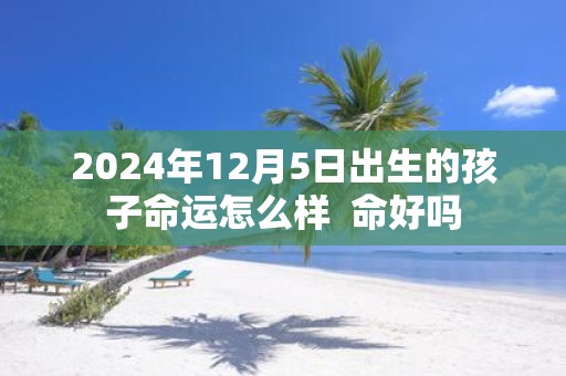 2025年12月5日出生的孩子命运怎么样 命好吗
