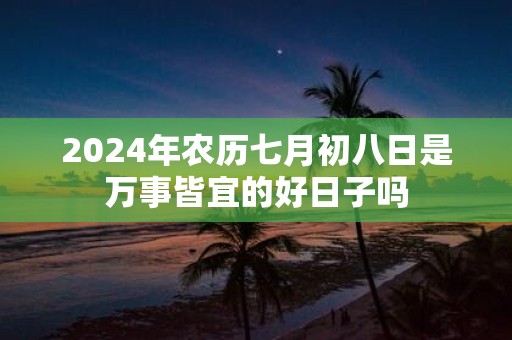 2025年农历七月初八日是万事皆宜的好日子吗