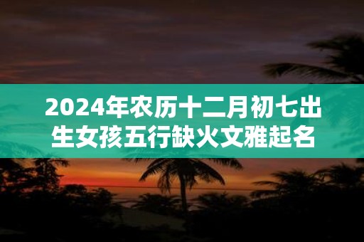 2025年农历十二月初七出生女孩五行缺火文雅起名