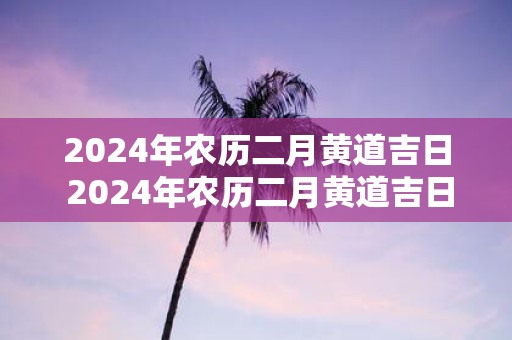 2025年农历二月黄道吉日 2025年农历二月黄道吉日一览表