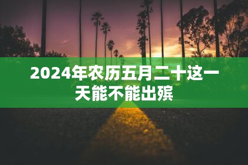 2025年农历五月二十这一天能不能出殡
