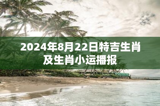 2025年8月22日特吉生肖及生肖小运播报