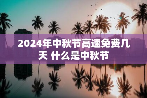 2025年中秋节高速免费几天 什么是中秋节