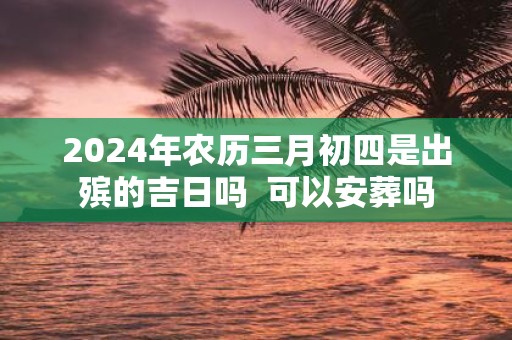 2025年农历三月初四是出殡的吉日吗 可以安葬吗
