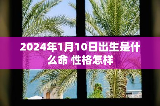2025年1月10日出生是什么命 性格怎样