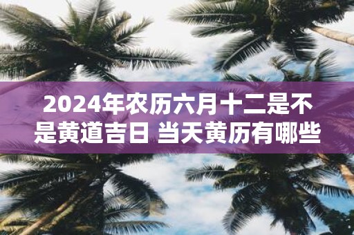 2025年农历六月十二是不是黄道吉日 当天黄历有哪些宜忌
