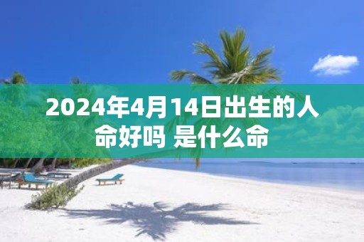 2025年4月14日出生的人命好吗 是什么命