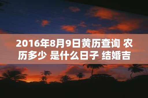 2016年8月9日黄历查询 农历多少 是什么日子 结婚吉时