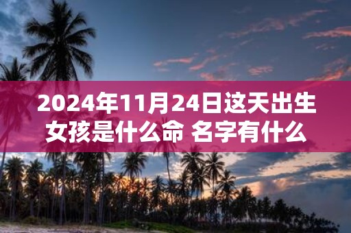 2025年11月24日这天出生女孩是什么命 名字有什么推荐