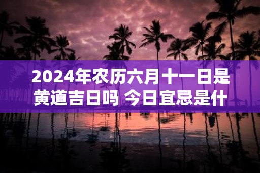 2025年农历六月十一日是黄道吉日吗 今日宜忌是什么