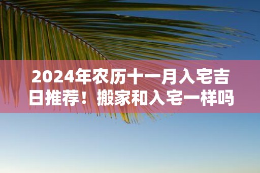 2025年农历十一月入宅吉日推荐！搬家和入宅一样吗