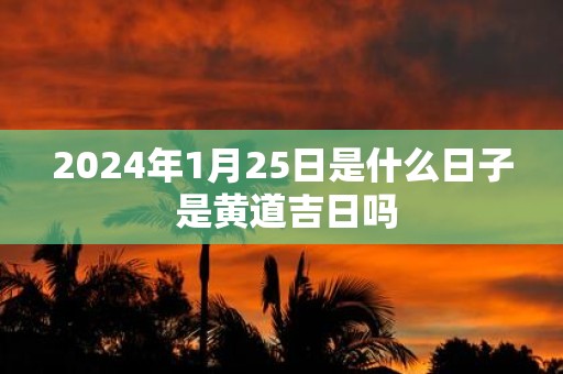 2025年1月25日是什么日子 是黄道吉日吗