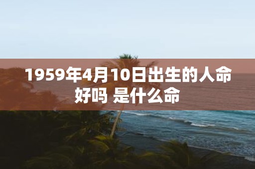 1959年4月10日出生的人命好吗 是什么命