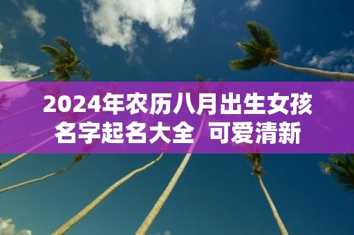 2025年农历八月出生女孩名字起名大全 可爱清新